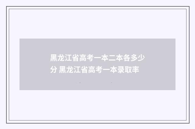 黑龙江省高考一本二本各多少分 黑龙江省高考一本录取率