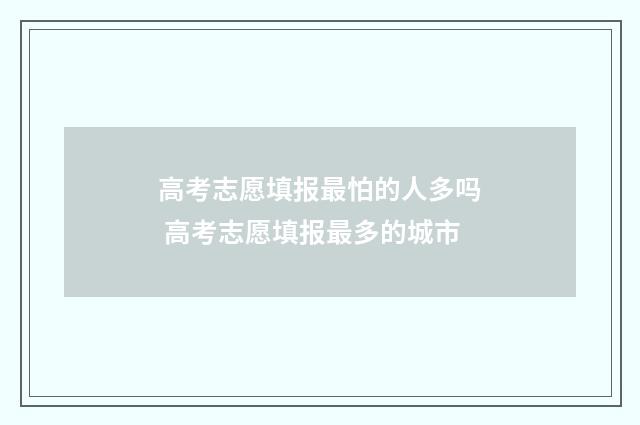 高考志愿填报最怕的人多吗 高考志愿填报最多的城市