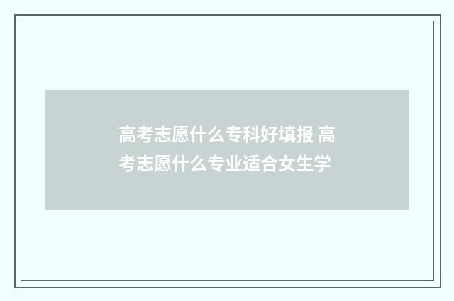高考志愿什么专科好填报 高考志愿什么专业适合女生学