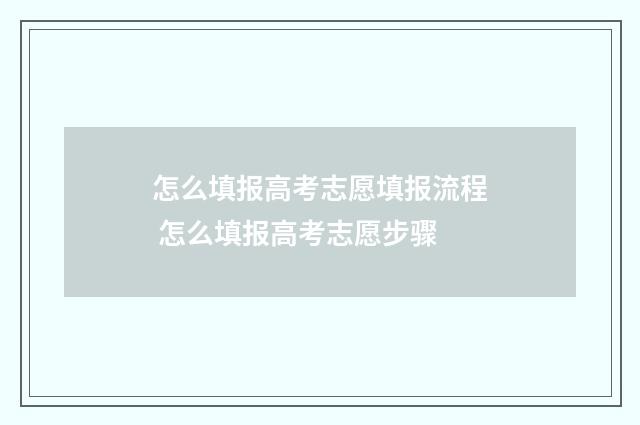怎么填报高考志愿填报流程 怎么填报高考志愿步骤