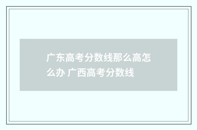 广东高考分数线那么高怎么办 广西高考分数线