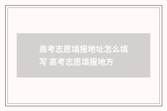 高考志愿填报地址怎么填写 高考志愿填报地方