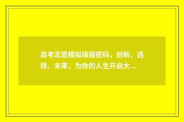 高考志愿模拟填报密码，创新、选择、未来，为你的人生开启大门！ 高考志愿模拟填报系统官网入口