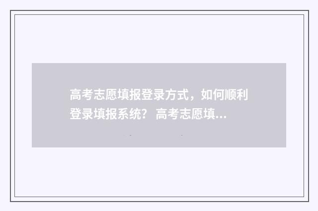 高考志愿填报登录方式，如何顺利登录填报系统？ 高考志愿填报登录密码错误怎么办