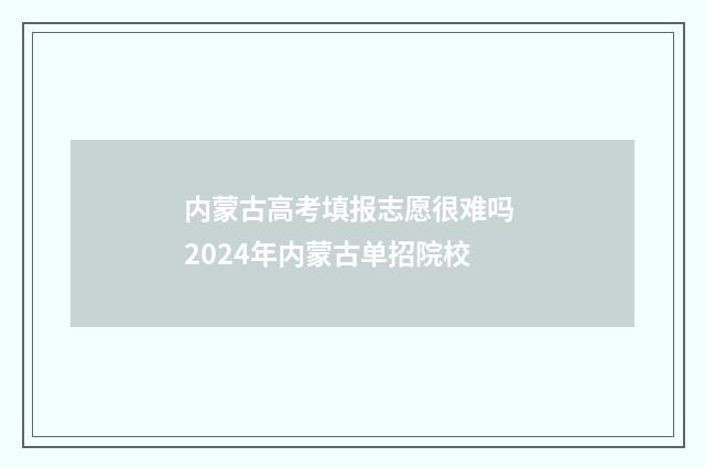 内蒙古高考填报志愿很难吗 2024年内蒙古单招院校