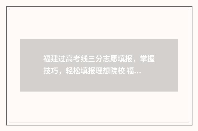 福建过高考线三分志愿填报，掌握技巧，轻松填报理想院校 福建高考切分线多少