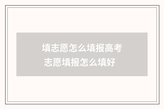 填志愿怎么填报高考 志愿填报怎么填好