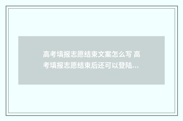 高考填报志愿结束文案怎么写 高考填报志愿结束后还可以登陆看填什么志愿吗?