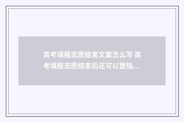 高考填报志愿结束文案怎么写 高考填报志愿结束后还可以登陆看填什么志愿吗?