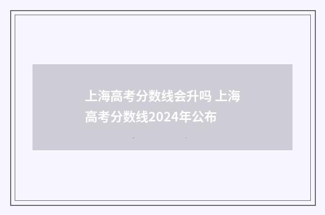 上海高考分数线会升吗 上海高考分数线2024年公布