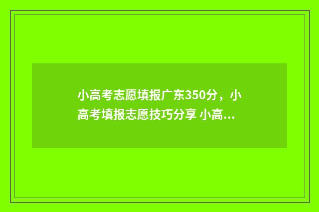 小高考志愿填报广东350分，小高考填报志愿技巧分享 小高考志愿填报入口官网