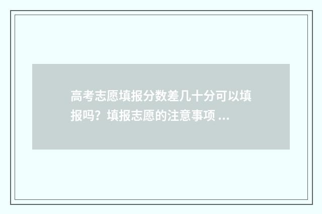 高考志愿填报分数差几十分可以填报吗？填报志愿的注意事项 新高考如何填报志愿