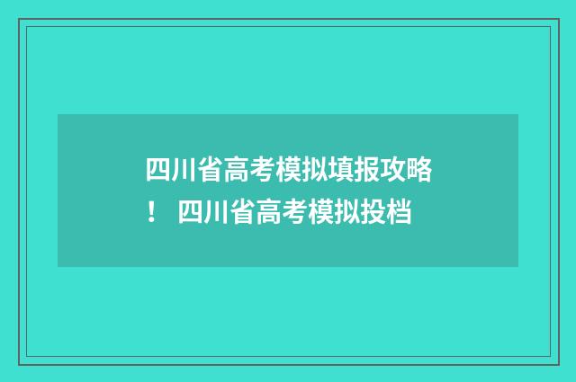 四川省高考模拟填报攻略！ 四川省高考模拟投档