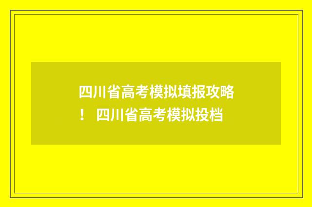 四川省高考模拟填报攻略！ 四川省高考模拟投档