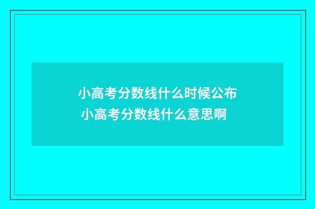小高考分数线什么时候公布 小高考分数线什么意思啊