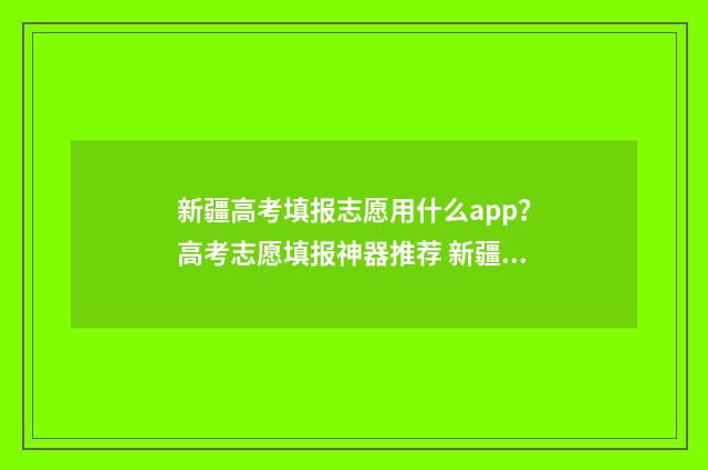 新疆高考填报志愿用什么app？高考志愿填报神器推荐 新疆高考填报志愿