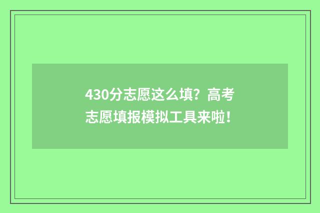 430分志愿这么填？高考志愿填报模拟工具来啦！