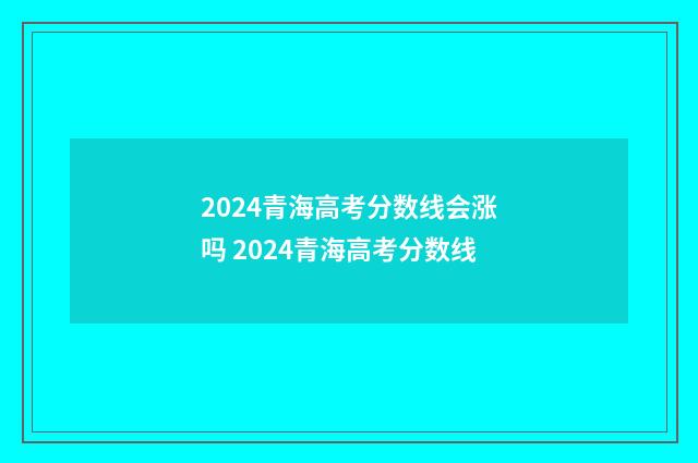 2024青海高考分数线会涨吗 2024青海高考分数线