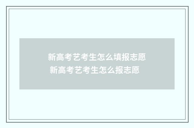 新高考艺考生怎么填报志愿 新高考艺考生怎么报志愿