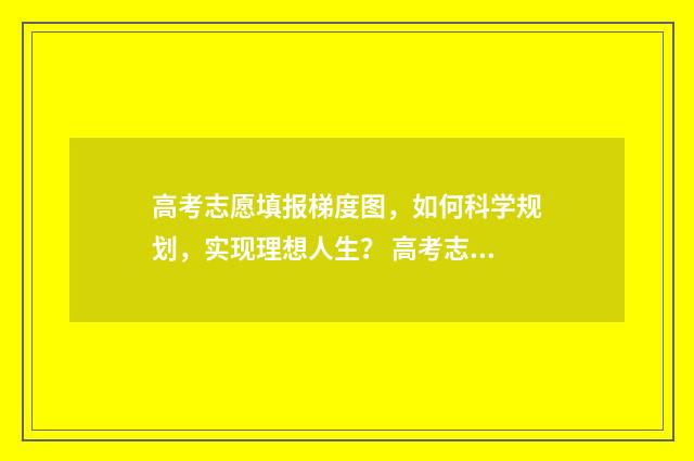 高考志愿填报梯度图，如何科学规划，实现理想人生？ 高考志愿填报梯度