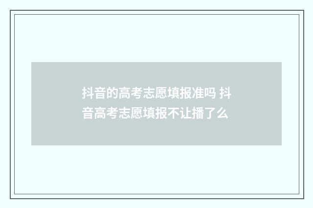 抖音的高考志愿填报准吗 抖音高考志愿填报不让播了么
