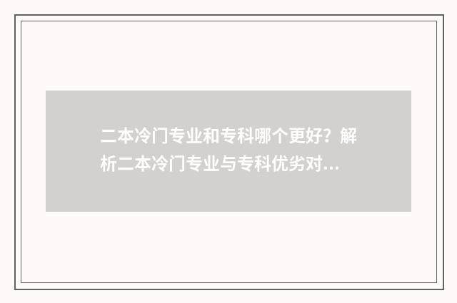二本冷门专业和专科哪个更好？解析二本冷门专业与专科优劣对比 二本冷门专业和专科热门专业哪个好