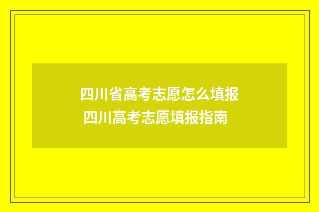 四川省高考志愿怎么填报 四川高考志愿填报指南