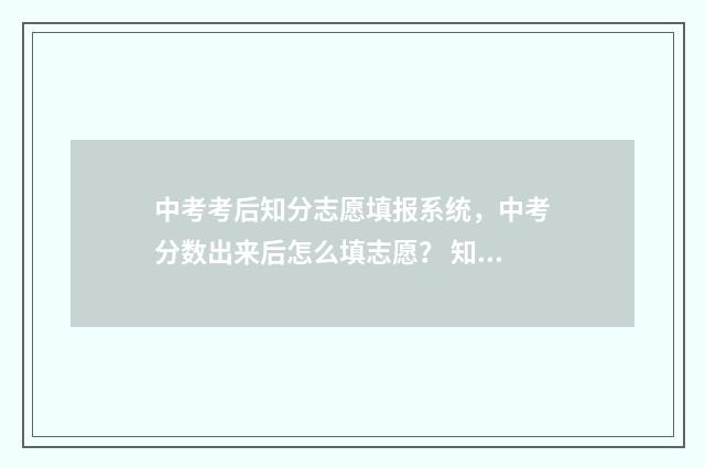 中考考后知分志愿填报系统，中考分数出来后怎么填志愿？ 知道了中考成绩后下一步怎么办