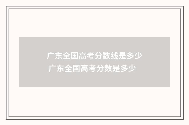 广东全国高考分数线是多少 广东全国高考分数是多少