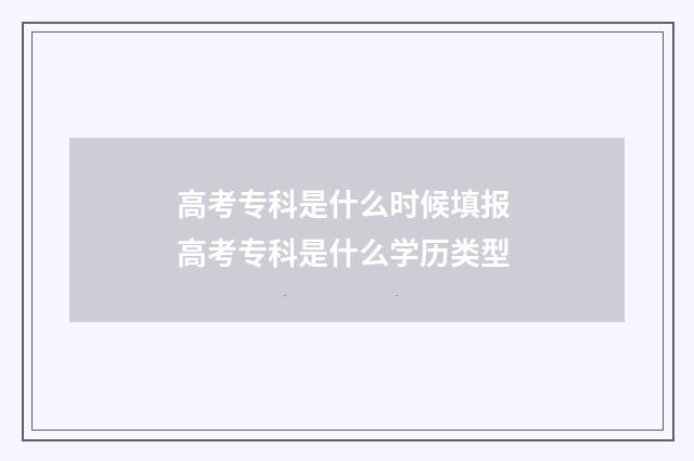 高考专科是什么时候填报 高考专科是什么学历类型
