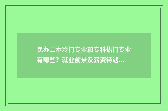 民办二本冷门专业和专科热门专业有哪些？就业前景及薪资待遇对比分析 民办二本冷门专业与双高哪个好