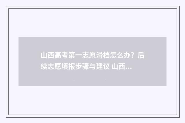 山西高考第一志愿滑档怎么办？后续志愿填报步骤与建议 山西高考第一志愿能报几个学校