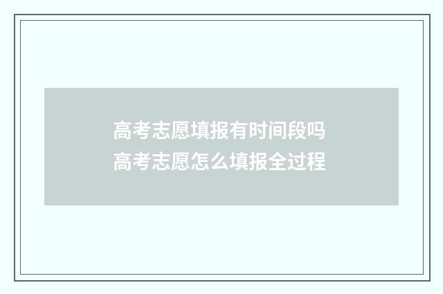 高考志愿填报有时间段吗 高考志愿怎么填报全过程