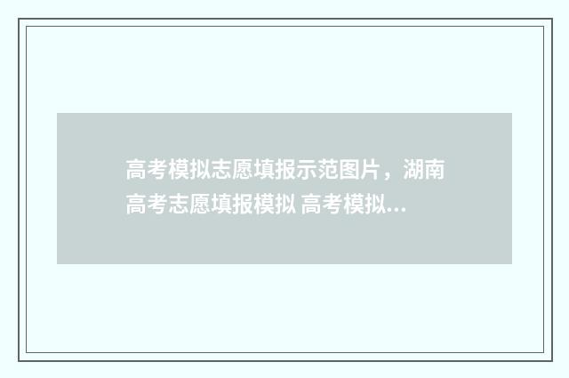 高考模拟志愿填报示范图片，湖南高考志愿填报模拟 高考模拟志愿填报流程和步骤