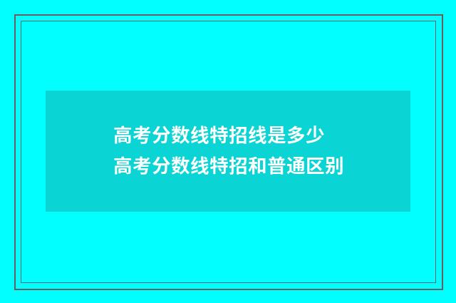 高考分数线特招线是多少 高考分数线特招和普通区别