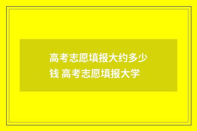 高考志愿填报大约多少钱 高考志愿填报大学