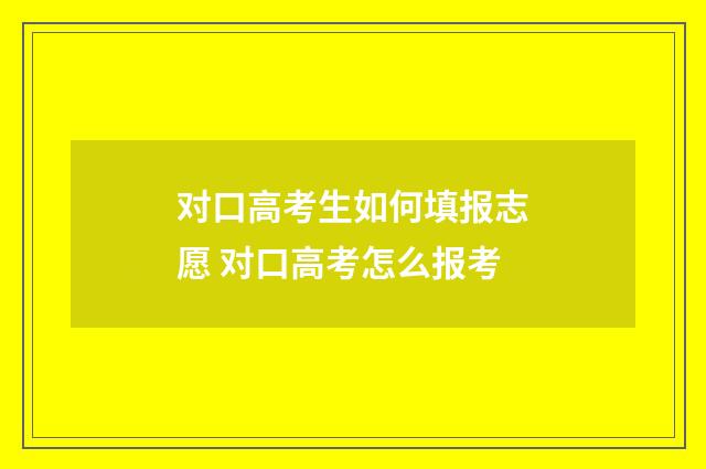 对口高考生如何填报志愿 对口高考怎么报考