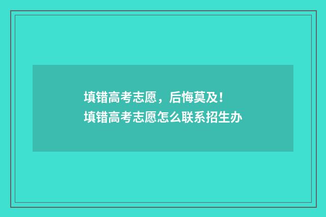 填错高考志愿，后悔莫及！ 填错高考志愿怎么联系招生办
