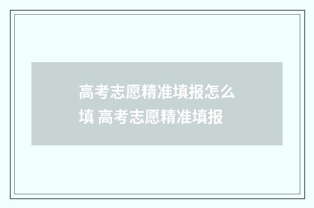 高考志愿精准填报怎么填 高考志愿精准填报