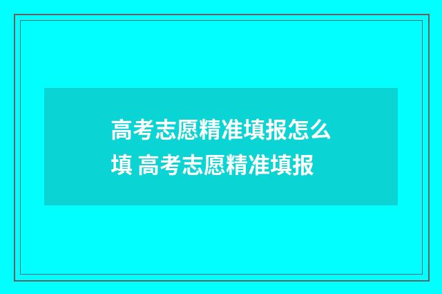 高考志愿精准填报怎么填 高考志愿精准填报