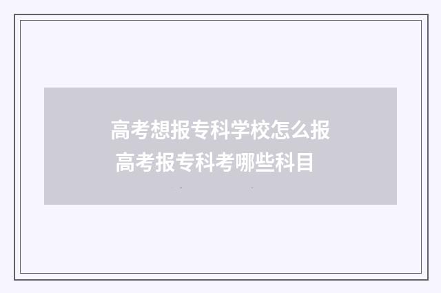 高考想报专科学校怎么报 高考报专科考哪些科目