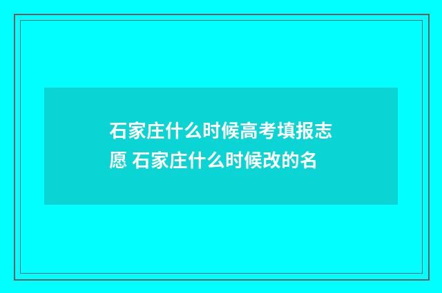 石家庄什么时候高考填报志愿 石家庄什么时候改的名