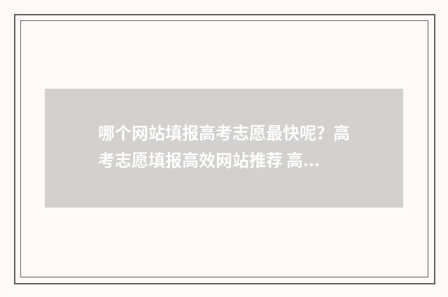 哪个网站填报高考志愿最快呢？高考志愿填报高效网站推荐 高考在哪个网站填报志愿
