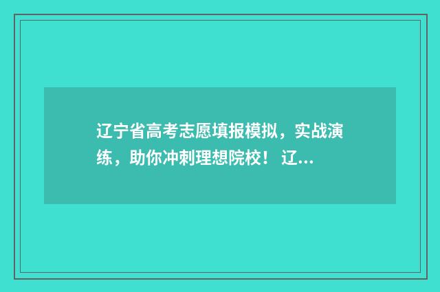 辽宁省高考志愿填报模拟，实战演练，助你冲刺理想院校！ 辽宁省高考志愿录取结果查询时间