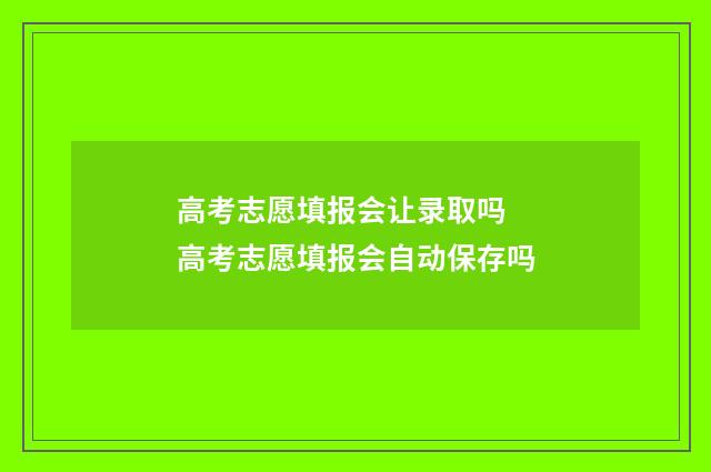 高考志愿填报会让录取吗 高考志愿填报会自动保存吗