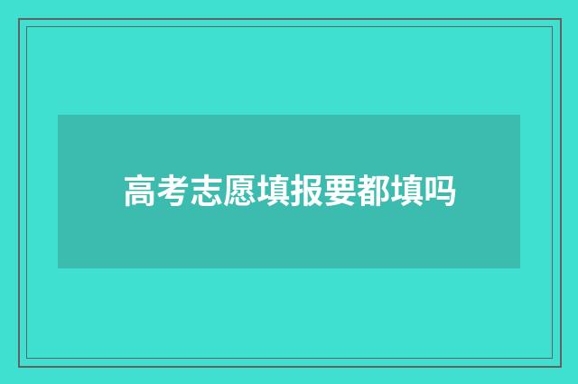 高考志愿填报要都填吗