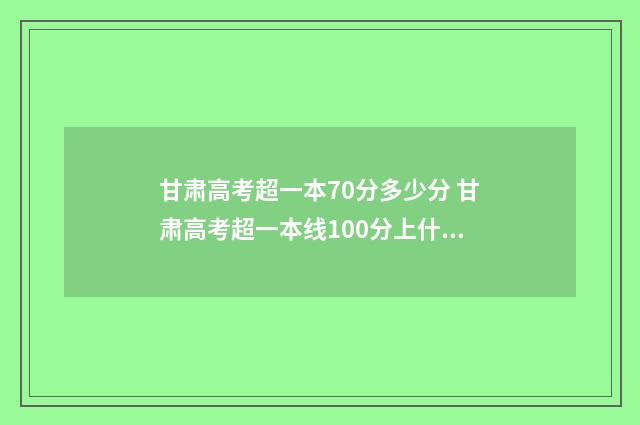 甘肃高考超一本70分多少分 甘肃高考超一本线100分上什么大学