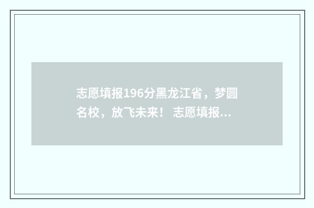 志愿填报196分黑龙江省，梦圆名校，放飞未来！ 志愿填报录取概率57%能被录取吗