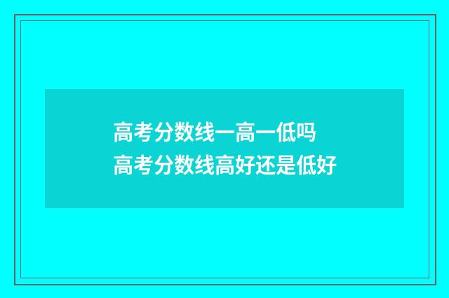 高考分数线一高一低吗 高考分数线高好还是低好