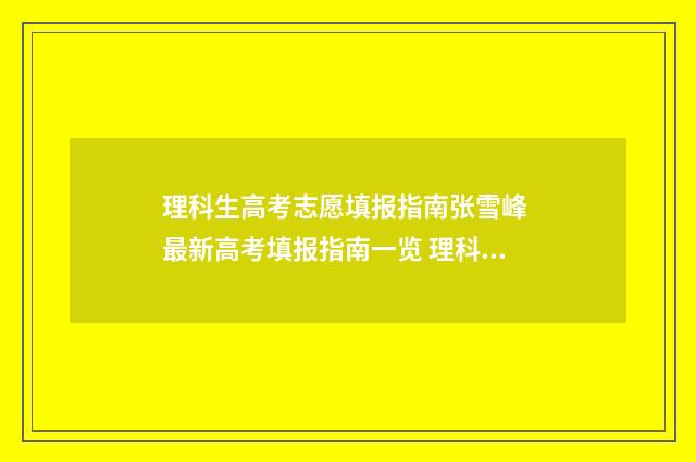 理科生高考志愿填报指南张雪峰 最新高考填报指南一览 理科生高考志愿能选文科专业吗